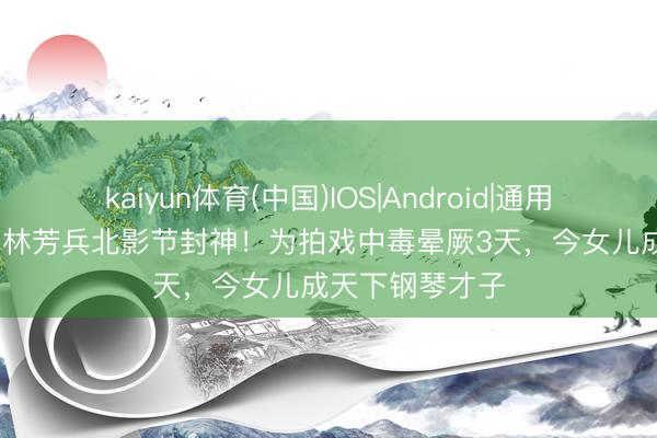 kaiyun体育(中国)IOS|Android|通用APP下载 60岁林芳兵北影节封神！为拍戏中毒晕厥3天，今女儿成天下钢琴才子