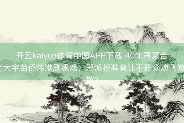 开云kaiyun体育中国APP下载 40年再聚合!陶大宇苗侨伟港剧飙戏,邪派扮装竟让不雅众魂飞魄散?