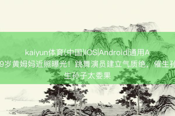 kaiyun体育(中国)IOS|Android|通用APP下载 69岁黄姆妈近照曝光！跳舞演员建立气质绝，催生孙子太委果