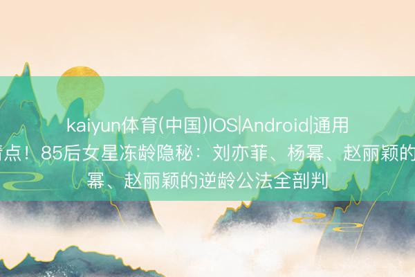 kaiyun体育(中国)IOS|Android|通用APP下载 独家清点！85后女星冻龄隐秘：刘亦菲、杨幂、赵丽颖的逆龄公法全剖判
