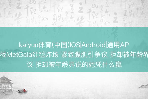 kaiyun体育(中国)IOS|Android|通用APP下载 76岁王薇薇MetGala红毯炸场 紧致腹肌引争议 拒却被年龄界说的她凭什么赢