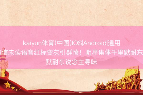 kaiyun体育(中国)IOS|Android|通用APP下载 微信未读语音红标变灰引群愤！明星集体千里默耐东说念主寻味