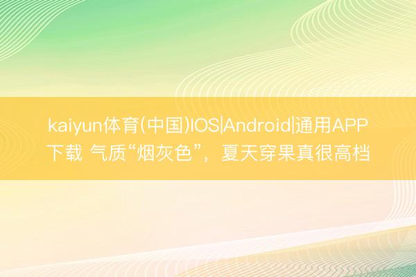 kaiyun体育(中国)IOS|Android|通用APP下载 气质“烟灰色”，夏天穿果真很高档
