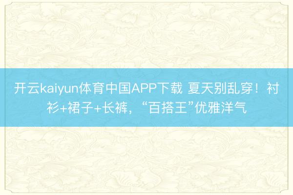 开云kaiyun体育中国APP下载 夏天别乱穿！衬衫+裙子+长裤，“百搭王”优雅洋气