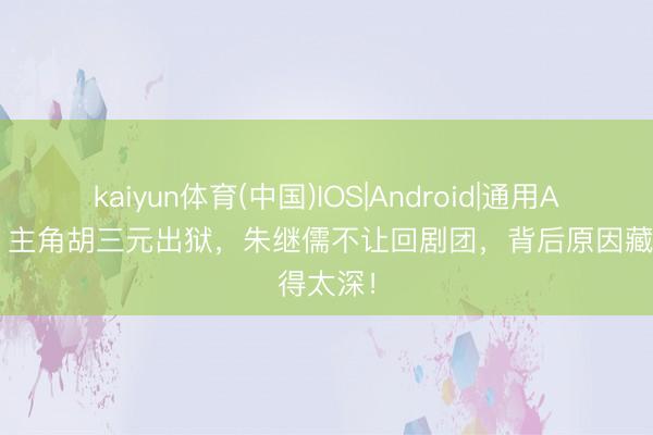 kaiyun体育(中国)IOS|Android|通用APP下载 主角胡三元出狱，朱继儒不让回剧团，背后原因藏得太深！