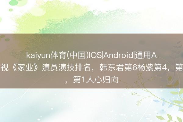 kaiyun体育(中国)IOS|Android|通用APP下载 央视《家业》演员演技排名,韩东君第6杨紫第4,第1人心归向