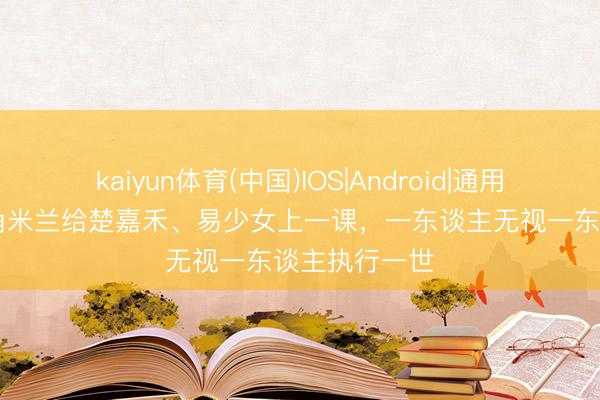 kaiyun体育(中国)IOS|Android|通用APP下载 主角米兰给楚嘉禾、易少女上一课，一东谈主无视一东谈主执行一世