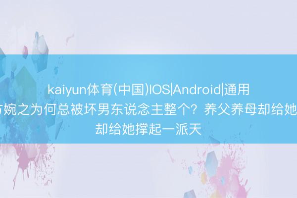 kaiyun体育(中国)IOS|Android|通用APP下载 方婉之为何总被坏男东说念主整个？养父养母却给她撑起一派天