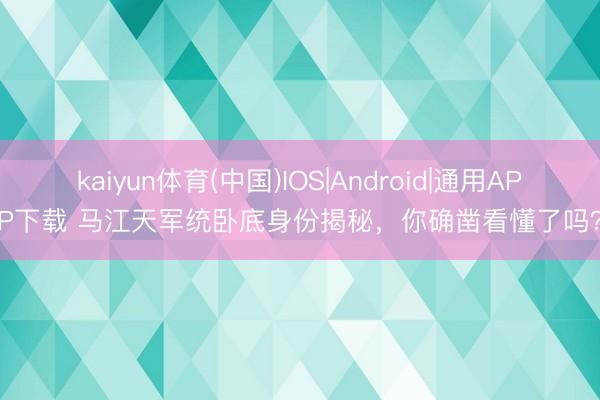 kaiyun体育(中国)IOS|Android|通用APP下载 马江天军统卧底身份揭秘,你确凿看懂了吗?