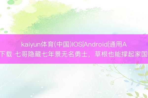 kaiyun体育(中国)IOS|Android|通用APP下载 七哥隐藏七年景无名勇士，草根也能撑起家国天？