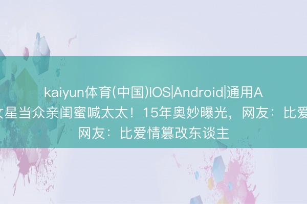 kaiyun体育(中国)IOS|Android|通用APP下载 TVB女星当众亲闺蜜喊太太！15年奥妙曝光，网友：比爱情篡改东谈主