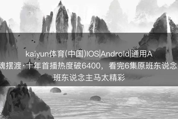 kaiyun体育(中国)IOS|Android|通用APP下载 灵魂摆渡·十年首播热度破6400，看完6集原班东说念主马太精彩