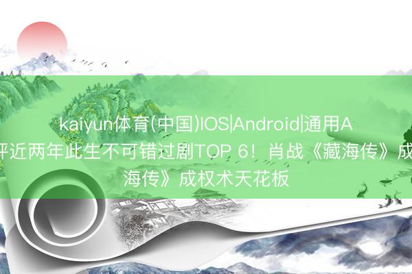 kaiyun体育(中国)IOS|Android|通用APP下载 被评近两年此生不可错过剧TOP 6！肖战《藏海传》成权术天花板