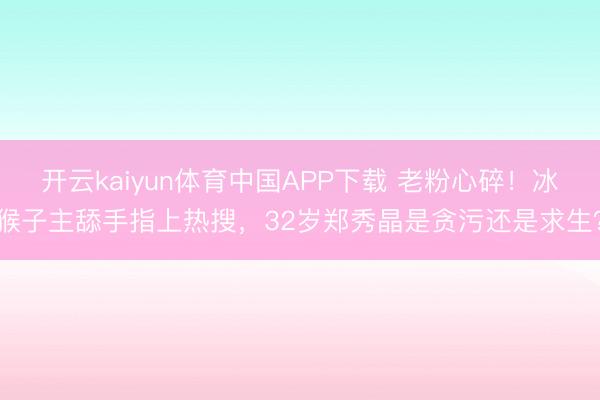 开云kaiyun体育中国APP下载 老粉心碎!冰猴子主舔手指上热搜,32岁郑秀晶是贪污还是求生?