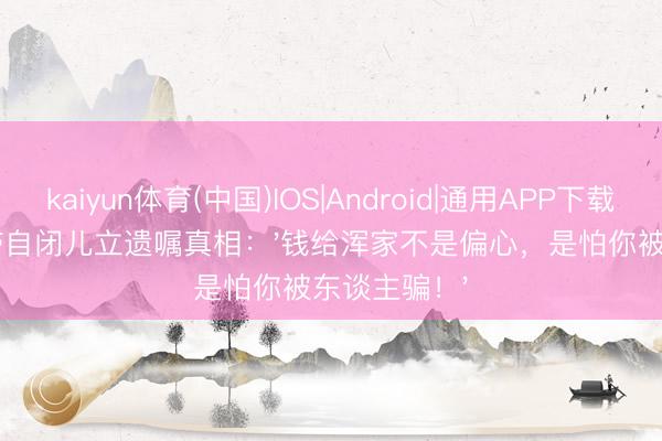 kaiyun体育(中国)IOS|Android|通用APP下载 59岁港星带自闭儿立遗嘱真相：'钱给浑家不是偏心，是怕你被东谈主骗！'