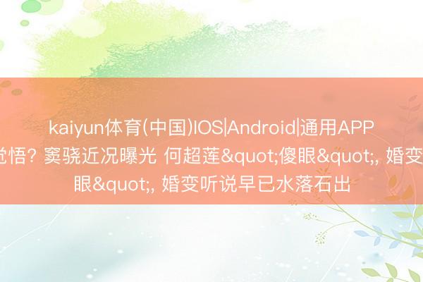 kaiyun体育(中国)IOS|Android|通用APP下载 五千万换来觉悟? 窦骁近况曝光 何超莲"傻眼"， 婚变听说早已水落石出