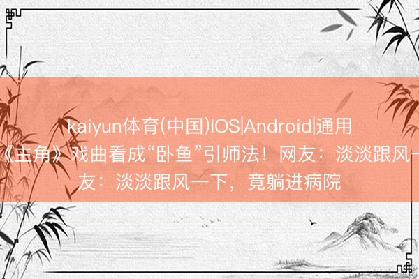 kaiyun体育(中国)IOS|Android|通用APP下载 热播剧《主角》戏曲看成“卧鱼”引师法！网友：淡淡跟风一下，竟躺进病院