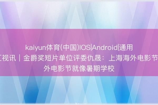 kaiyun体育(中国)IOS|Android|通用APP下载 文汇视讯｜金爵奖短片单位评委仇晟：上海海外电影节就像暑期学校