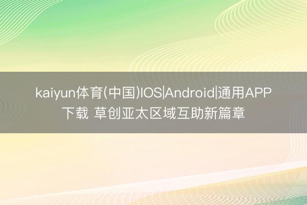 kaiyun体育(中国)IOS|Android|通用APP下载 草创亚太区域互助新篇章
