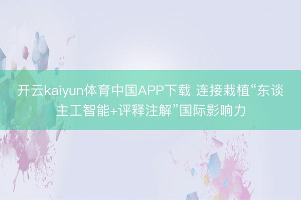开云kaiyun体育中国APP下载 连接栽植“东谈主工智能+评释注解”国际影响力