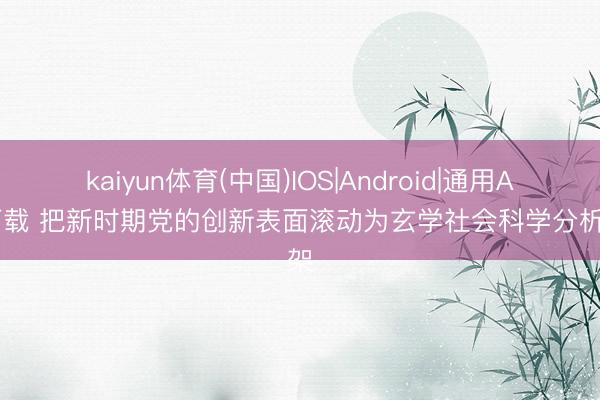 kaiyun体育(中国)IOS|Android|通用APP下载 把新时期党的创新表面滚动为玄学社会科学分析框架
