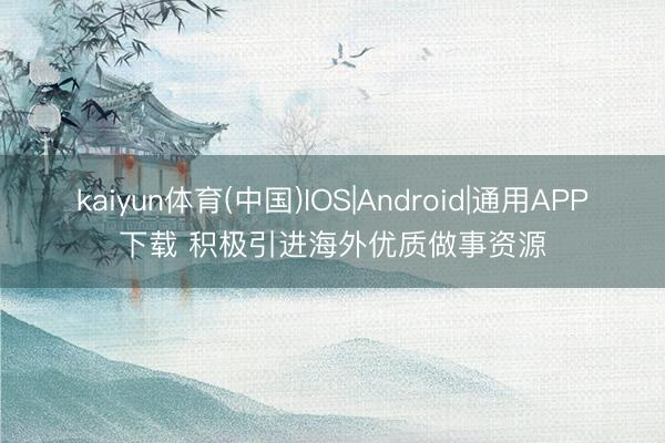 kaiyun体育(中国)IOS|Android|通用APP下载 积极引进海外优质做事资源