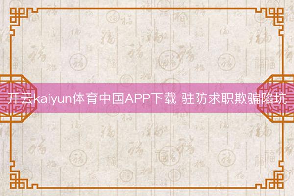 开云kaiyun体育中国APP下载 驻防求职欺骗陷坑