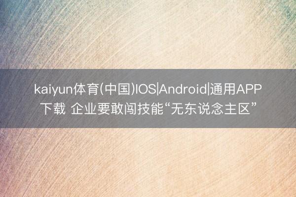 kaiyun体育(中国)IOS|Android|通用APP下载 企业要敢闯技能“无东说念主区”