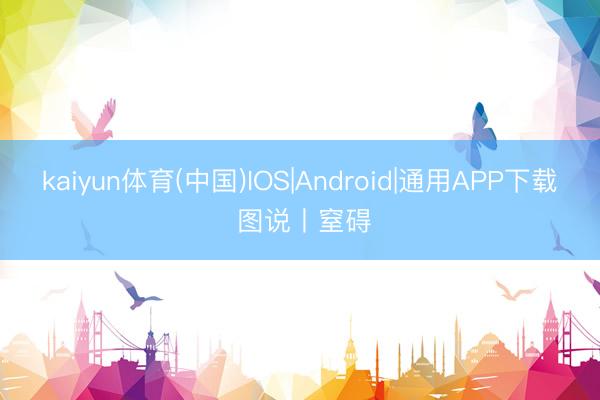 kaiyun体育(中国)IOS|Android|通用APP下载 图说丨窒碍