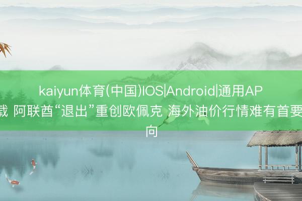 kaiyun体育(中国)IOS|Android|通用APP下载 阿联酋“退出”重创欧佩克 海外油价行情难有首要转向