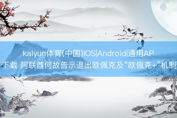 kaiyun体育(中国)IOS|Android|通用APP下载 阿联酋何故告示退出欧佩克及“欧佩克+”机制？