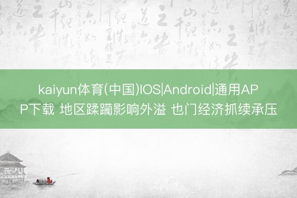 kaiyun体育(中国)IOS|Android|通用APP下载 地区蹂躏影响外溢 也门经济抓续承压