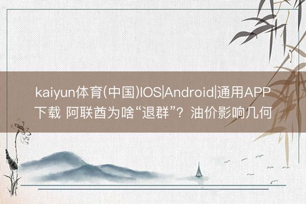 kaiyun体育(中国)IOS|Android|通用APP下载 阿联酋为啥“退群”？油价影响几何