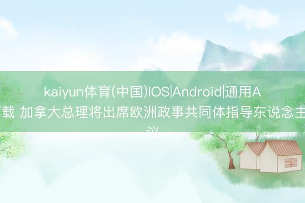 kaiyun体育(中国)IOS|Android|通用APP下载 加拿大总理将出席欧洲政事共同体指导东说念主会议
