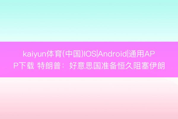 kaiyun体育(中国)IOS|Android|通用APP下载 特朗普：好意思国准备恒久阻塞伊朗