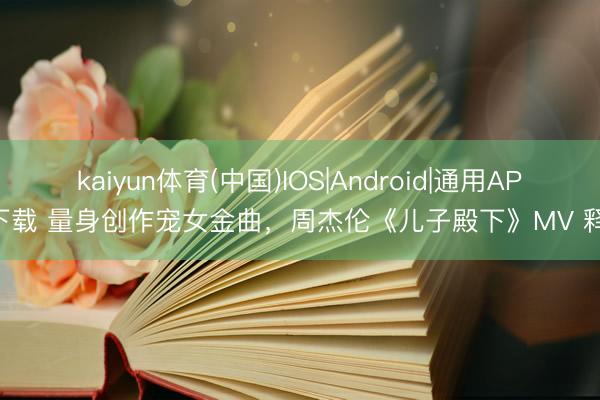 kaiyun体育(中国)IOS|Android|通用APP下载 量身创作宠女金曲，周杰伦《儿子殿下》MV 释出