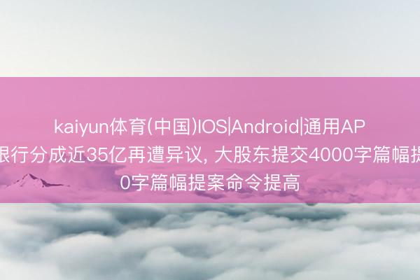 kaiyun体育(中国)IOS|Android|通用APP下载 徽商银行分成近35亿再遭异议， 大股东提交4000字篇幅提案命令提高