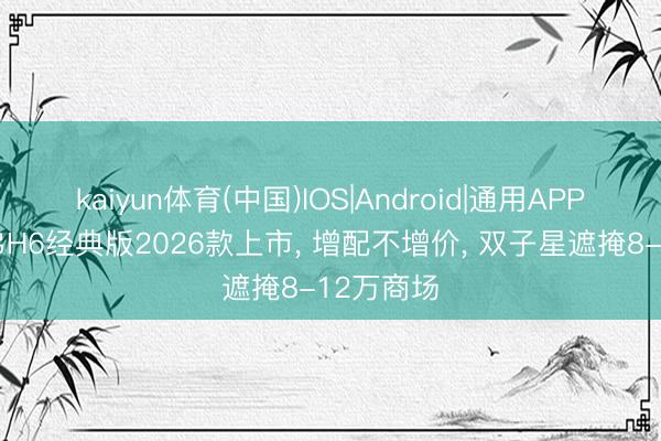 kaiyun体育(中国)IOS|Android|通用APP下载 哈弗H6经典版2026款上市， 增配不增价， 双子星遮掩8-12万商场