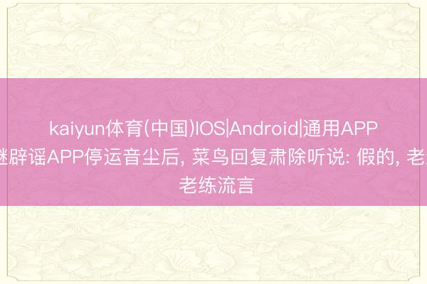 kaiyun体育(中国)IOS|Android|通用APP下载 继辟谣APP停运音尘后， 菜鸟回复肃除听说: 假的， 老练流言