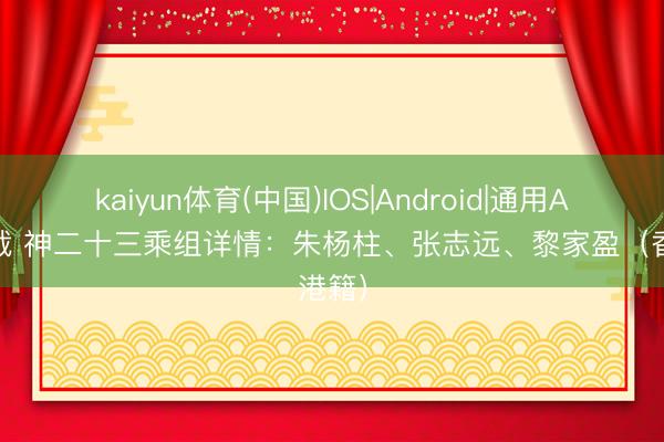 kaiyun体育(中国)IOS|Android|通用APP下载 神二十三乘组详情：朱杨柱、张志远、黎家盈（香港籍）