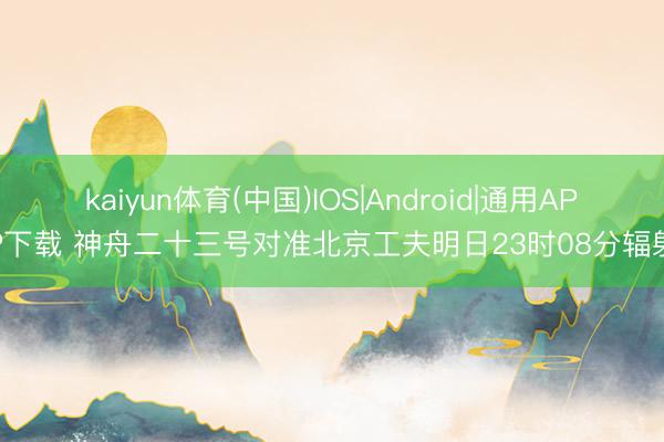 kaiyun体育(中国)IOS|Android|通用APP下载 神舟二十三号对准北京工夫明日23时08分辐射