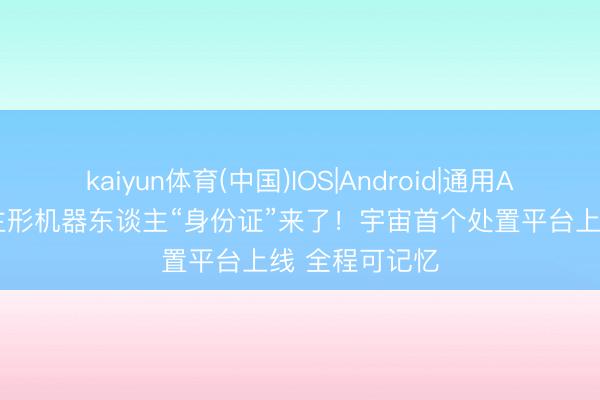 kaiyun体育(中国)IOS|Android|通用APP下载 东谈主形机器东谈主“身份证”来了！宇宙首个处置平台上线 全程可记忆