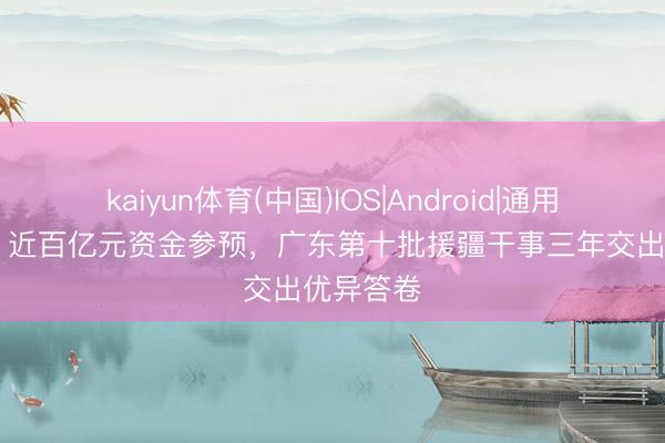 kaiyun体育(中国)IOS|Android|通用APP下载 近百亿元资金参预，广东第十批援疆干事三年交出优异答卷