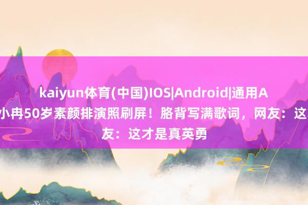 kaiyun体育(中国)IOS|Android|通用APP下载 李小冉50岁素颜排演照刷屏！胳背写满歌词，网友：这才是真英勇