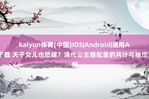 kaiyun体育(中国)IOS|Android|通用APP下载 天子女儿也愁嫁？清代公主婚配里的共计与抽泣真相