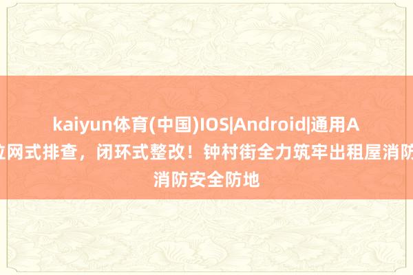 kaiyun体育(中国)IOS|Android|通用APP下载 拉网式排查，闭环式整改！钟村街全力筑牢出租屋消防安全防地