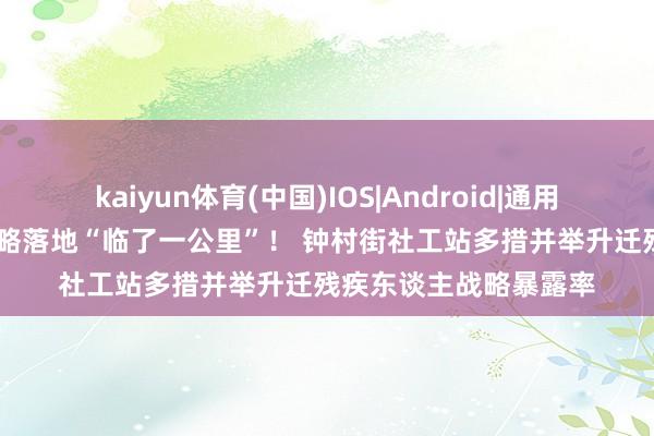 kaiyun体育(中国)IOS|Android|通用APP下载 买通民生战略落地“临了一公里”! 钟村街社工站多措并举升迁残疾东谈主战略暴露率