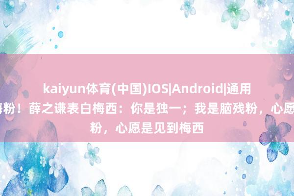 kaiyun体育(中国)IOS|Android|通用APP下载 梅粉！薛之谦表白梅西：你是独一；我是脑残粉，心愿是见到梅西