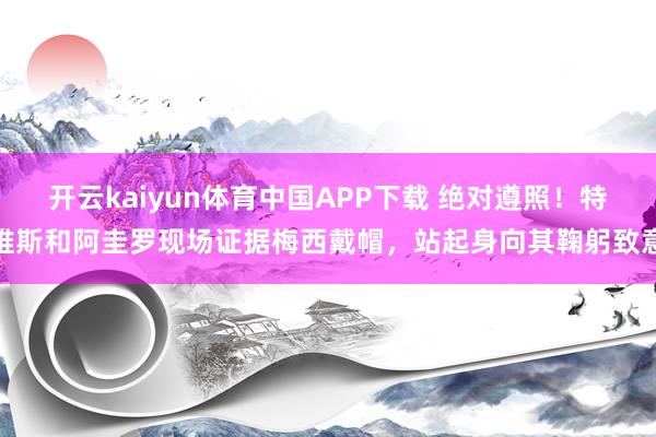 开云kaiyun体育中国APP下载 绝对遵照!特维斯和阿圭罗现场证据梅西戴帽,站起身向其鞠躬致意