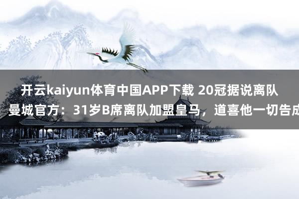 开云kaiyun体育中国APP下载 20冠据说离队！曼城官方：31岁B席离队加盟皇马，道喜他一切告成